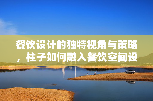 餐饮设计的独特视角与策略，柱子如何融入餐饮空间设计？