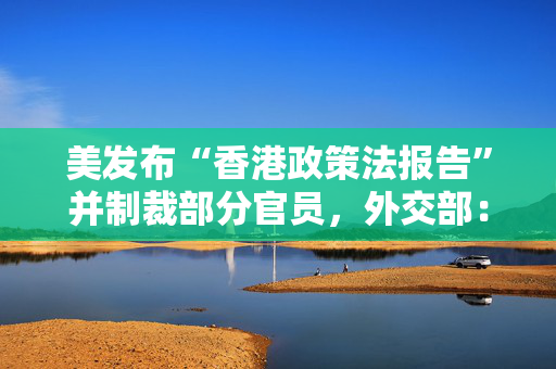 美发布“香港政策法报告”并制裁部分官员，外交部：强烈不满，强烈谴责