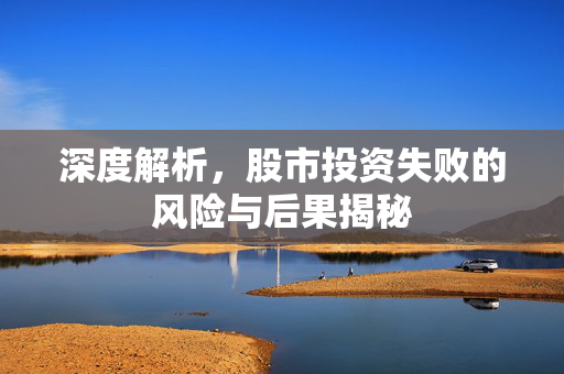 深度解析，股市投资失败的风险与后果揭秘