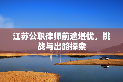 江苏公职律师前途堪忧，挑战与出路探索