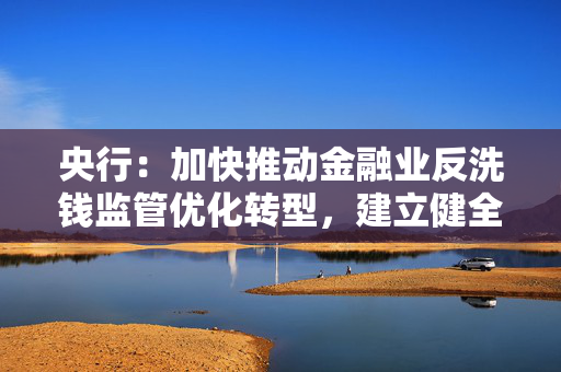 央行：加快推动金融业反洗钱监管优化转型，建立健全金融机构洗钱风险管理体系