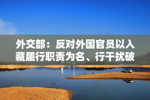 外交部：反对外国官员以入藏履行职责为名、行干扰破坏之实