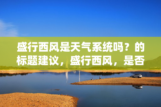 盛行西风是天气系统吗？的标题建议，盛行西风，是否属于天气系统？