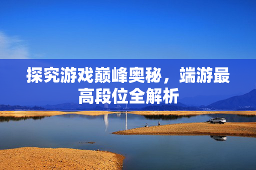 探究游戏巅峰奥秘，端游最高段位全解析