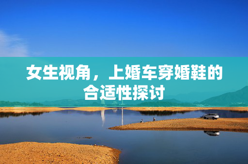 女生视角，上婚车穿婚鞋的合适性探讨