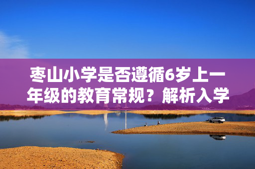 枣山小学是否遵循6岁上一年级的教育常规？解析入学年龄之谜