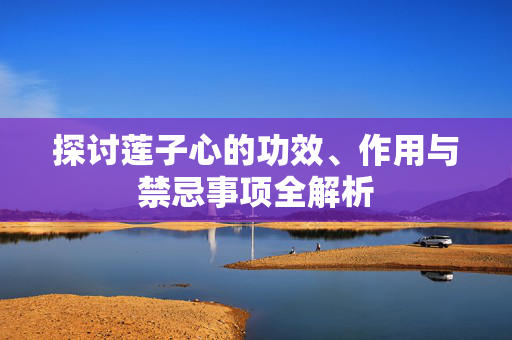 探讨莲子心的功效、作用与禁忌事项全解析