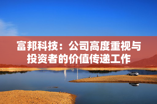 富邦科技：公司高度重视与投资者的价值传递工作
