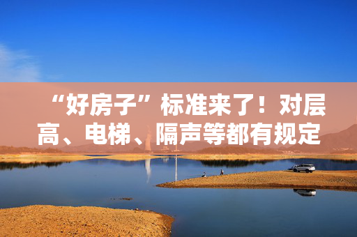 “好房子”标准来了！对层高、电梯、隔声等都有规定
