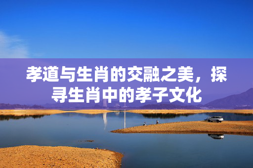 孝道与生肖的交融之美，探寻生肖中的孝子文化