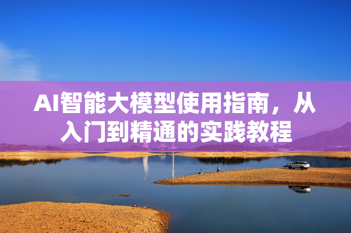 AI智能大模型使用指南，从入门到精通的实践教程