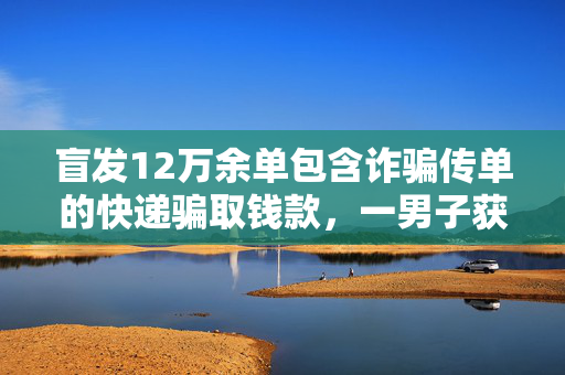 盲发12万余单包含诈骗传单的快递骗取钱款，一男子获刑6年