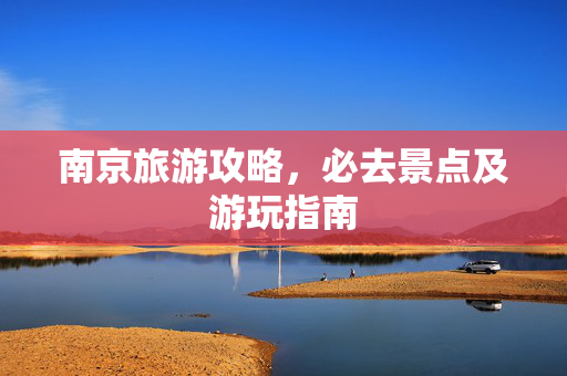 南京旅游攻略，必去景点及游玩指南