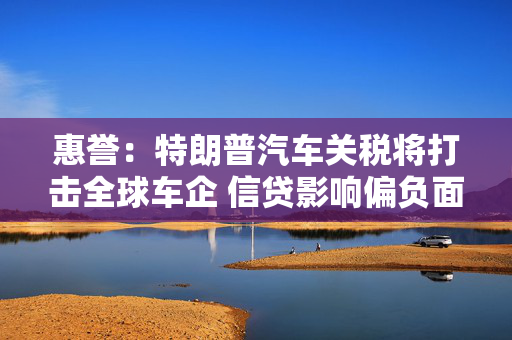 惠誉：特朗普汽车关税将打击全球车企 信贷影响偏负面