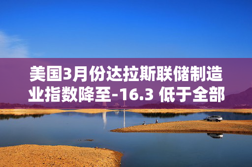 美国3月份达拉斯联储制造业指数降至-16.3 低于全部预估