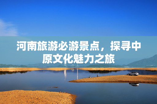 河南旅游必游景点，探寻中原文化魅力之旅