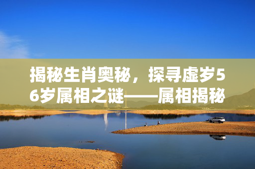 揭秘生肖奥秘，探寻虚岁56岁属相之谜——属相揭秘与生肖解读