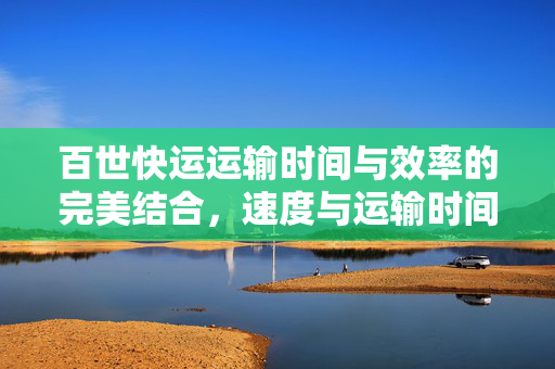 百世快运运输时间与效率的完美结合，速度与运输时间的探讨