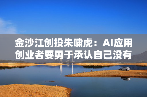 金沙江创投朱啸虎：AI应用创业者要勇于承认自己没有壁垒