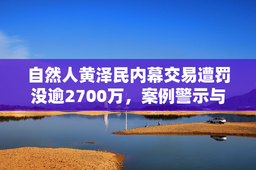 自然人黄泽民内幕交易遭罚没逾2700万，案例警示与反思