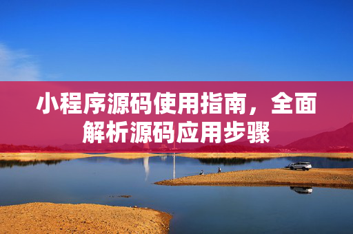 小程序源码使用指南，全面解析源码应用步骤