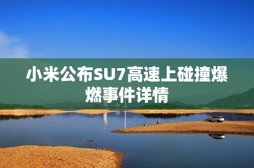 小米公布SU7高速上碰撞爆燃事件详情