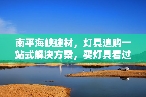 南平海峡建材，灯具选购一站式解决方案，买灯具看过来！