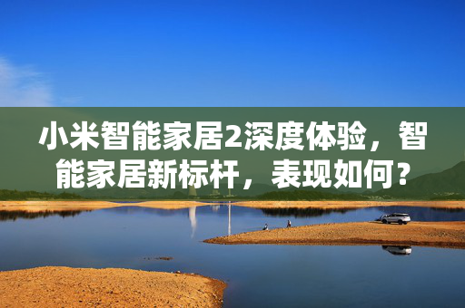 小米智能家居2深度体验，智能家居新标杆，表现如何？