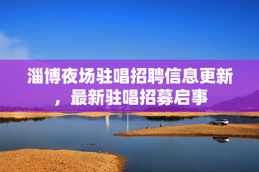 淄博夜场驻唱招聘信息更新，最新驻唱招募启事