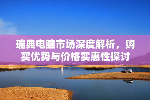 瑞典电脑市场深度解析，购买优势与价格实惠性探讨