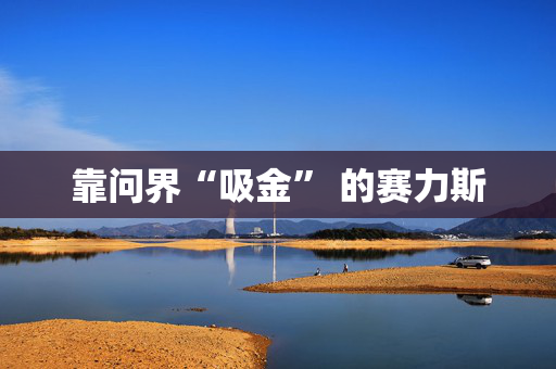 靠问界“吸金” 的赛力斯