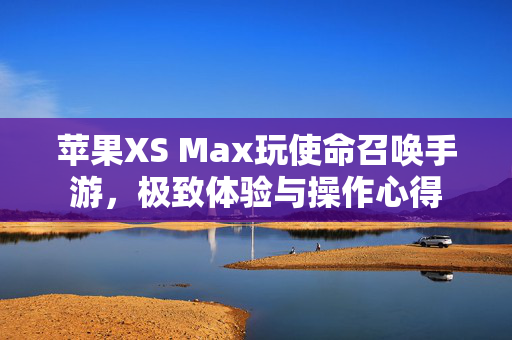 苹果XS Max玩使命召唤手游，极致体验与操作心得