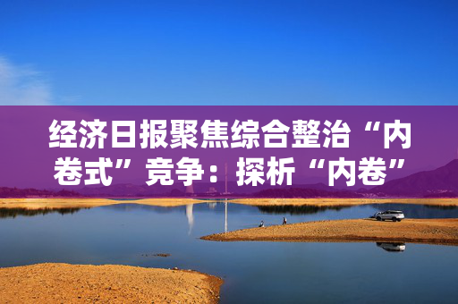 经济日报聚焦综合整治“内卷式”竞争：探析“内卷”之治