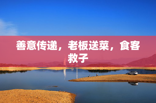 善意传递，老板送菜，食客救子
