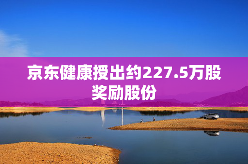 京东健康授出约227.5万股奖励股份