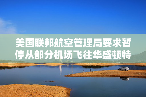 美国联邦航空管理局要求暂停从部分机场飞往华盛顿特区里根机场的航班