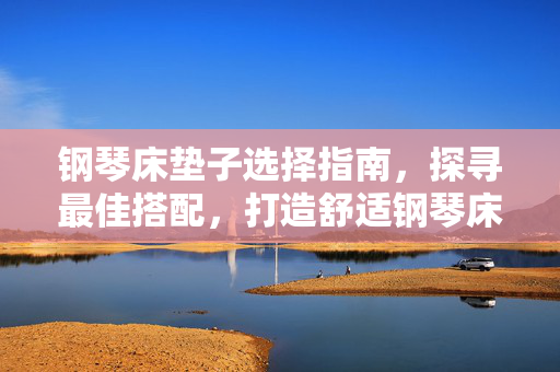 钢琴床垫子选择指南，探寻最佳搭配，打造舒适钢琴床体验