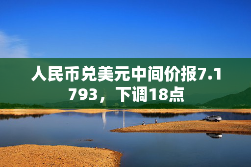 人民币兑美元中间价报7.1793，下调18点