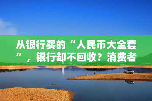 从银行买的“人民币大全套”，银行却不回收？消费者频频投诉，监管出手
