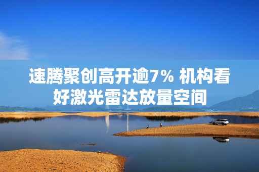 速腾聚创高开逾7% 机构看好激光雷达放量空间
