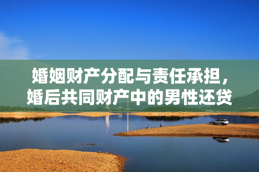 婚姻财产分配与责任承担，婚后共同财产中的男性还贷解读