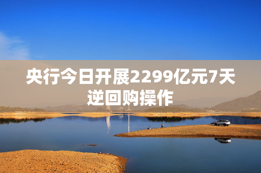 央行今日开展2299亿元7天逆回购操作