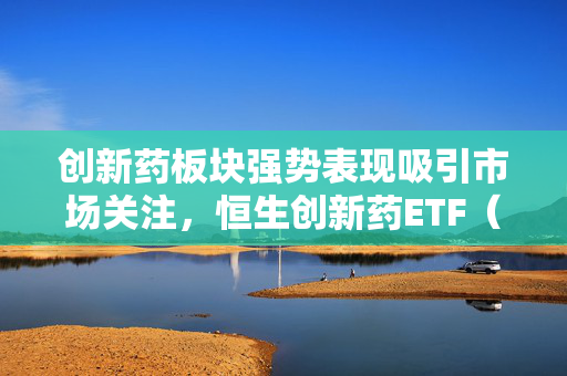 创新药板块强势表现吸引市场关注，恒生创新药ETF（520500）连续六周获资金净流入