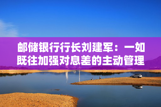 邮储银行行长刘建军：一如既往加强对息差的主动管理