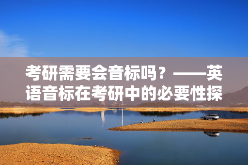 考研需要会音标吗？——英语音标在考研中的必要性探讨