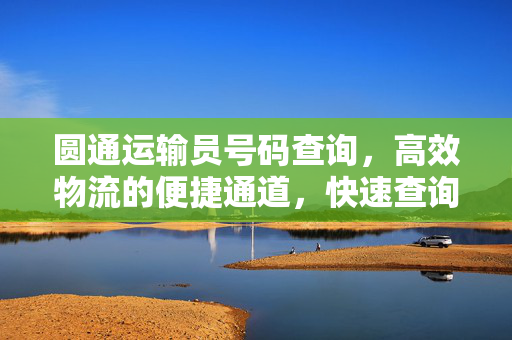 圆通运输员号码查询，高效物流的便捷通道，快速查询服务启动！