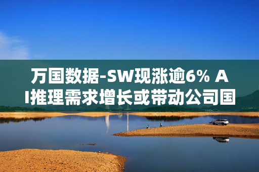 万国数据-SW现涨逾6% AI推理需求增长或带动公司国内数据中心空置率下降