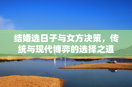 结婚选日子与女方决策，传统与现代博弈的选择之道