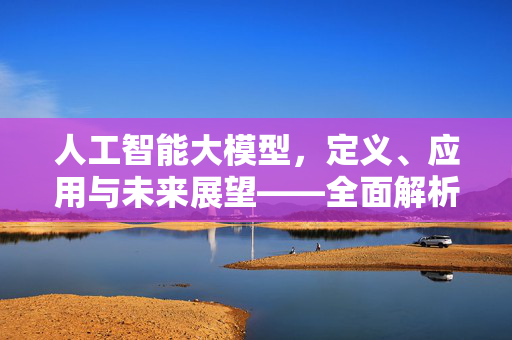 人工智能大模型，定义、应用与未来展望——全面解析AI大模型的崛起与前景