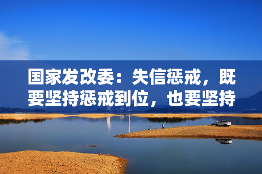 国家发改委：失信惩戒，既要坚持惩戒到位，也要坚持过惩相当